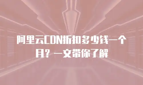 阿里云CDN折扣多少钱一个月？一文带你了解