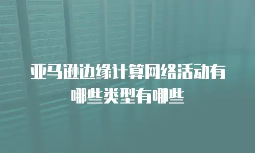 亚马逊边缘计算网络活动有哪些类型有哪些