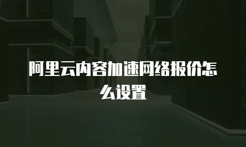 阿里云内容加速网络报价怎么设置