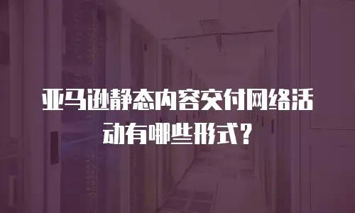亚马逊静态内容交付网络活动有哪些形式？