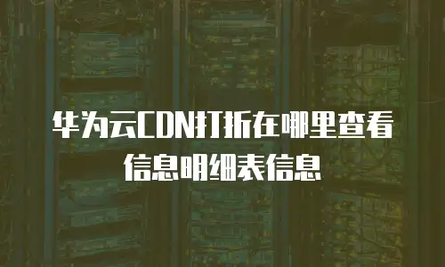 华为云CDN打折在哪里查看信息明细表信息