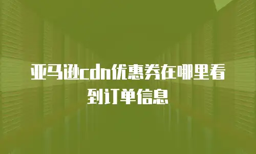 亚马逊cdn优惠券在哪里看到订单信息