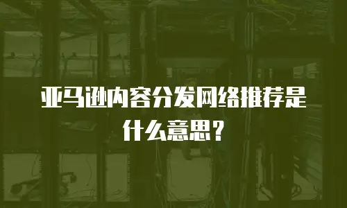 亚马逊内容分发网络推荐是什么意思？