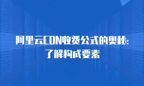 阿里云CDN收费公式的奥秘：了解构成要素