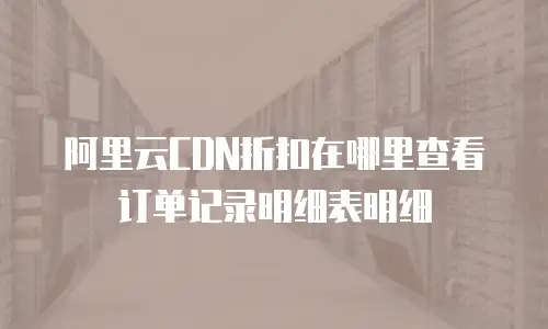 阿里云CDN折扣在哪里查看订单记录明细表明细