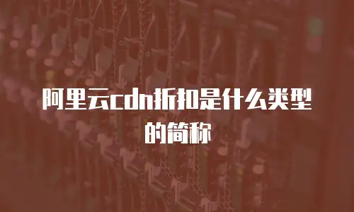 阿里云cdn折扣是什么类型的简称