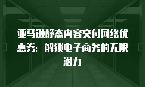 亚马逊静态内容交付网络优惠券：解锁电子商务的无限潜力