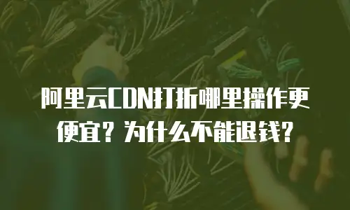 阿里云CDN打折哪里操作更便宜？为什么不能退钱？