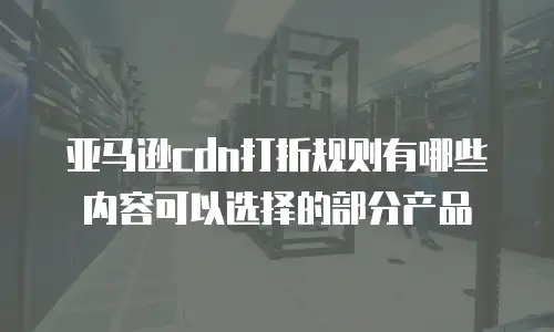 亚马逊cdn打折规则有哪些内容可以选择的部分产品