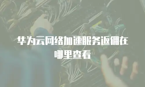 华为云网络加速服务返佣在哪里查看