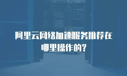 阿里云网络加速服务推荐在哪里操作的？