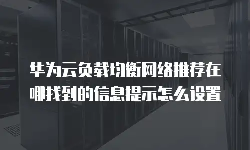 华为云负载均衡网络推荐在哪找到的信息提示怎么设置