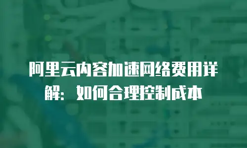 阿里云内容加速网络费用详解：如何合理控制成本