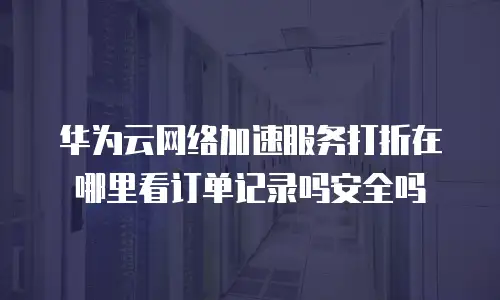 华为云网络加速服务打折在哪里看订单记录吗安全吗