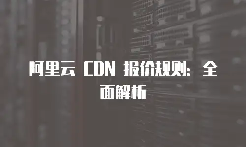 阿里云 CDN 报价规则：全面解析