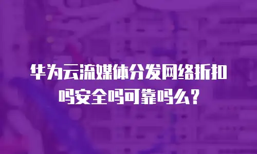 华为云流媒体分发网络折扣吗安全吗可靠吗么？