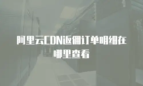阿里云CDN返佣订单明细在哪里查看