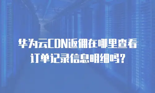 华为云CDN返佣在哪里查看订单记录信息明细吗？