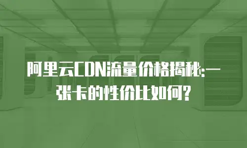 阿里云CDN流量价格揭秘:一张卡的性价比如何?