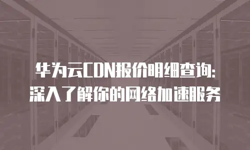 华为云CDN报价明细查询：深入了解你的网络加速服务