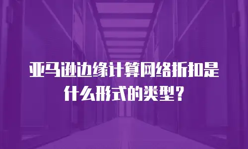 亚马逊边缘计算网络折扣是什么形式的类型？