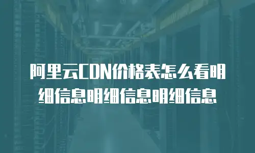 阿里云CDN价格表怎么看明细信息明细信息明细信息