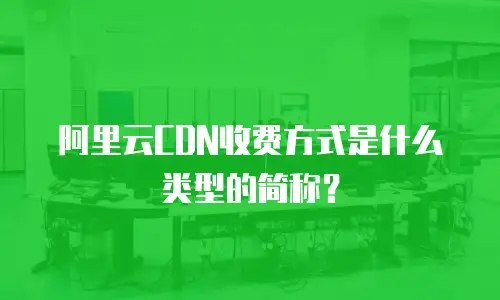 阿里云CDN收费方式是什么类型的简称？