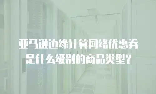 亚马逊边缘计算网络优惠券是什么级别的商品类型？
