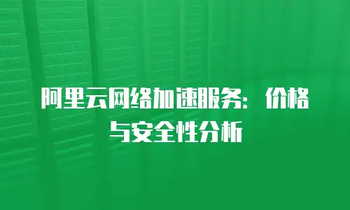 阿里云网络加速服务：价格与安全性分析
