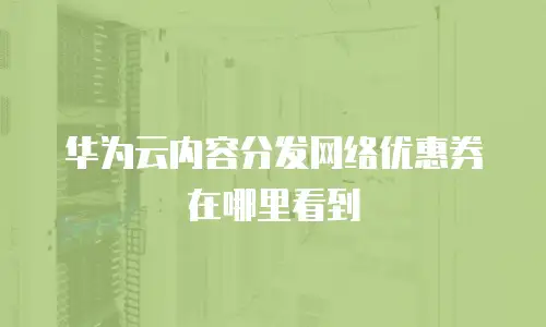华为云内容分发网络优惠券在哪里看到