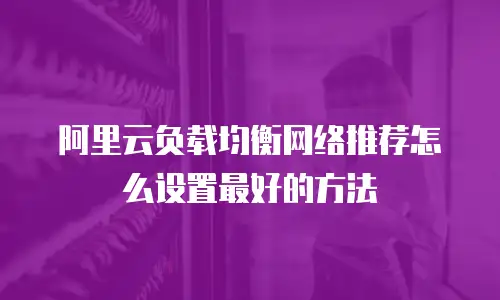 阿里云负载均衡网络推荐怎么设置最好的方法