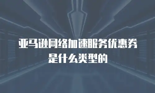 亚马逊网络加速服务优惠券是什么类型的