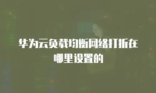 华为云负载均衡网络打折在哪里设置的