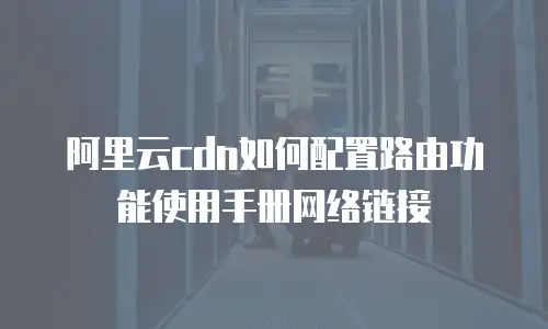 阿里云cdn如何配置路由功能使用手册网络链接