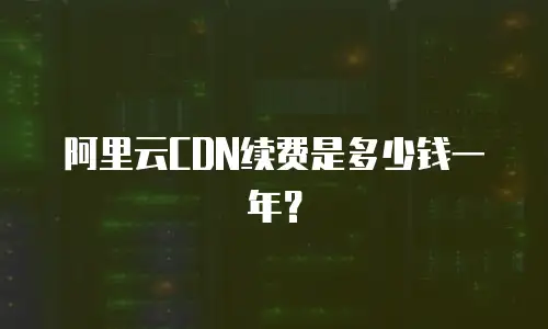 阿里云CDN续费是多少钱一年？