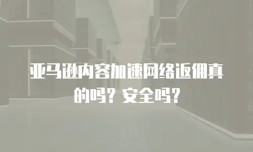 亚马逊内容加速网络返佣真的吗？安全吗？