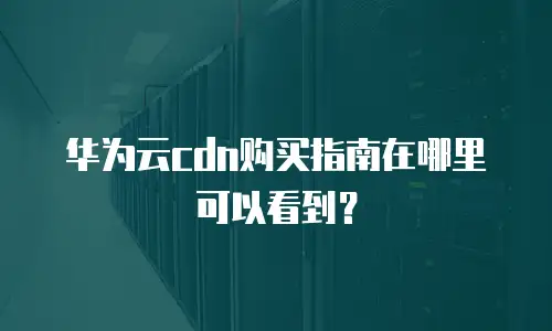 华为云cdn购买指南在哪里可以看到？