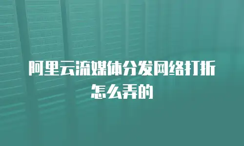 阿里云流媒体分发网络打折怎么弄的