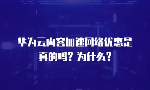 华为云内容加速网络优惠是真的吗？为什么？