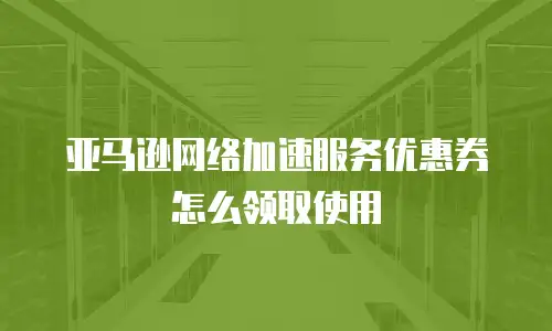 亚马逊网络加速服务优惠券怎么领取使用