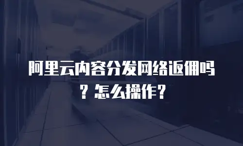 阿里云内容分发网络返佣吗？怎么操作？