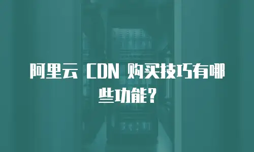 阿里云 CDN 购买技巧有哪些功能？