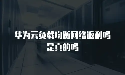 华为云负载均衡网络返利吗是真的吗