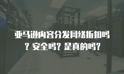 亚马逊内容分发网络折扣吗？安全吗？是真的吗？