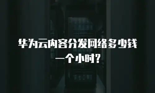 华为云内容分发网络多少钱一个小时？
