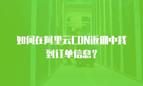 如何在阿里云CDN返佣中找到订单信息？