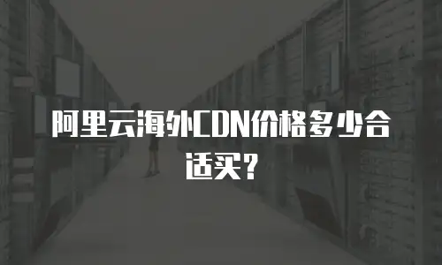 阿里云海外CDN价格多少合适买？