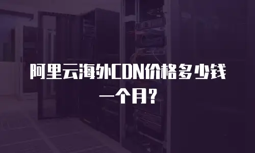 阿里云海外CDN价格多少钱一个月？