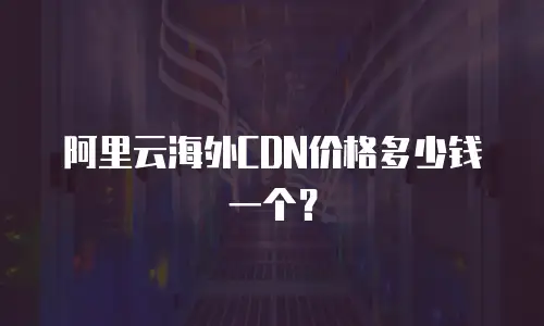 阿里云海外CDN价格多少钱一个？