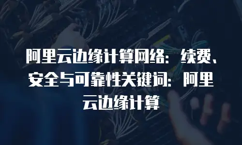 阿里云边缘计算网络：续费、安全与可靠性关键词：阿里云边缘计算